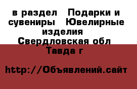  в раздел : Подарки и сувениры » Ювелирные изделия . Свердловская обл.,Тавда г.